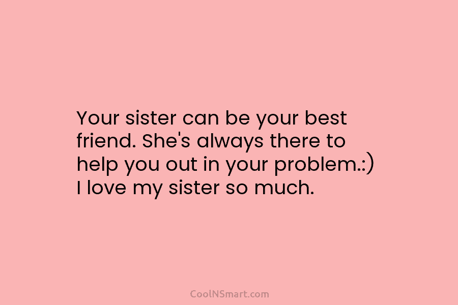 Your sister can be your best friend. She’s always there to help you out in your problem.:) I love my...