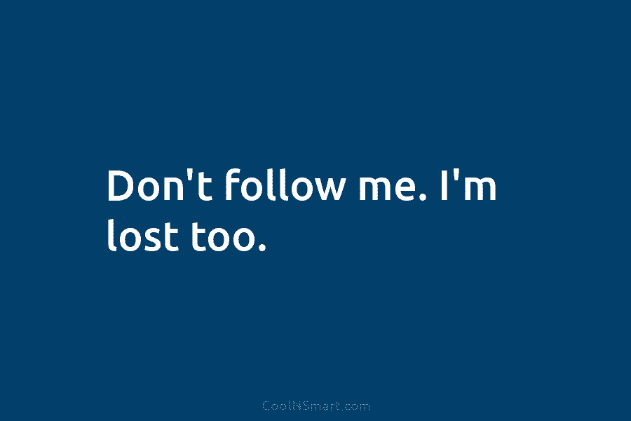 Don’t follow me. I’m lost too.