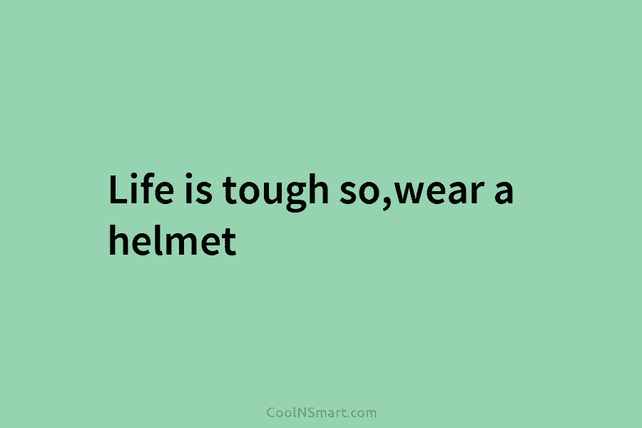 Life is tough so,wear a helmet