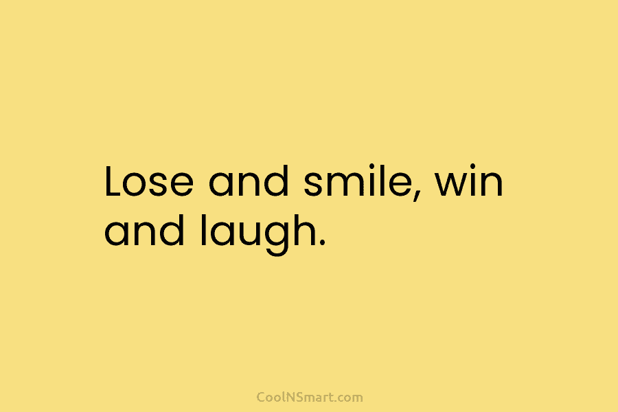 Lose and smile, win and laugh.