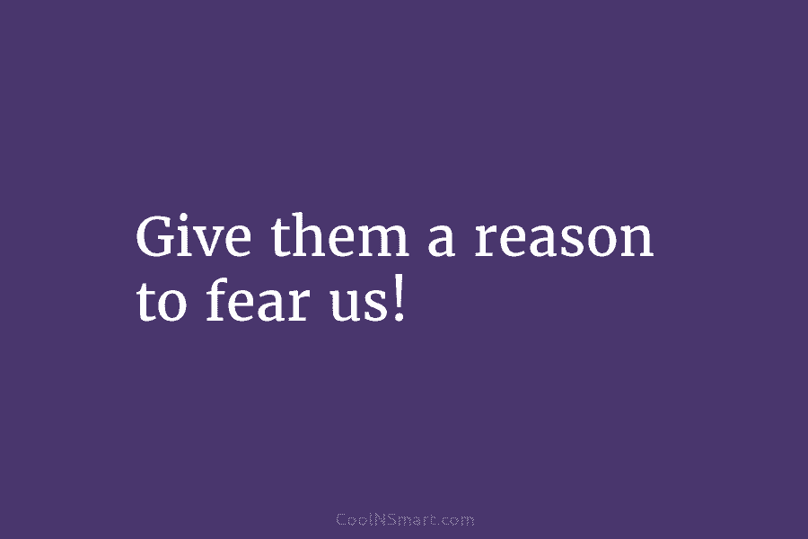 Give them a reason to fear us!