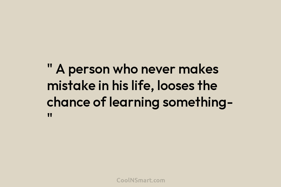 ” A person who never makes mistake in his life, looses the chance of learning something- “