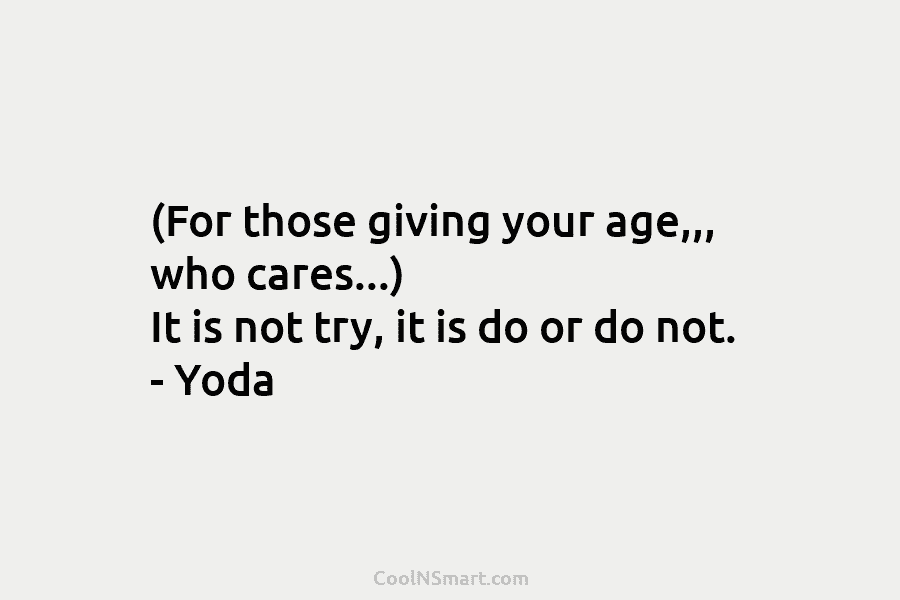 (For those giving your age,,, who cares…) It is not try, it is do or...