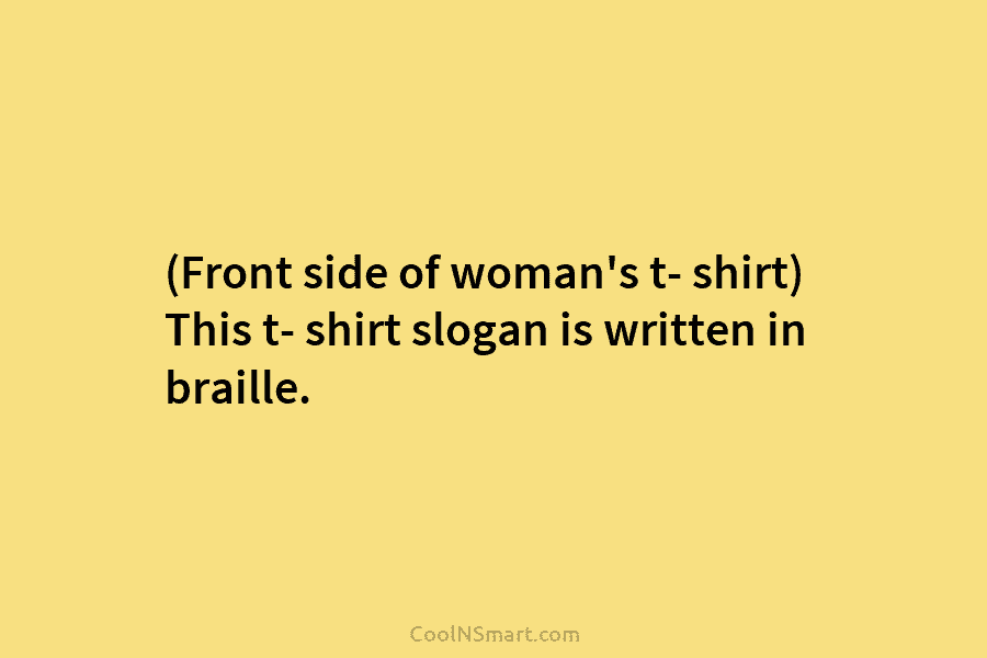 (Front side of woman’s t- shirt) This t- shirt slogan is written in braille.