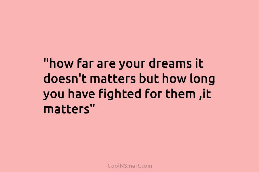 “how far are your dreams it doesn’t matters but how long you have fighted for them ,it matters”