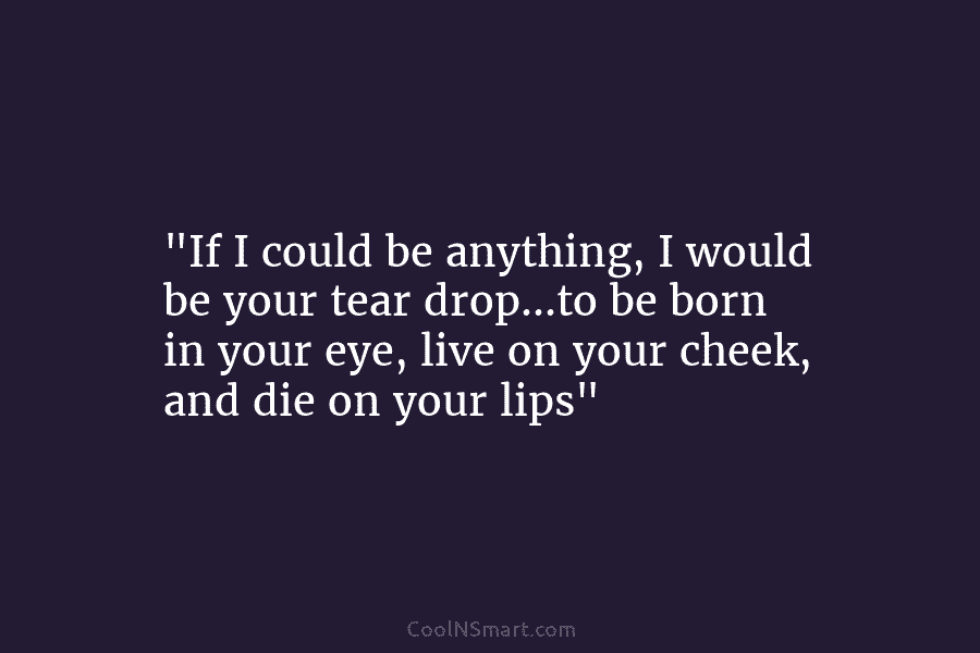 “If I could be anything, I would be your tear drop…to be born in your...
