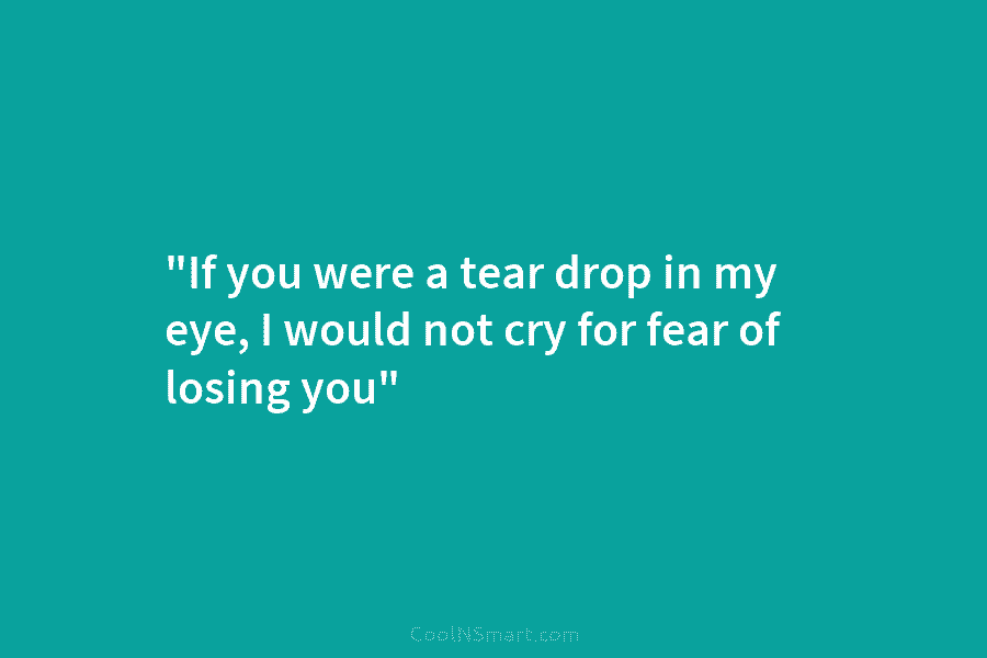 “If you were a tear drop in my eye, I would not cry for fear...