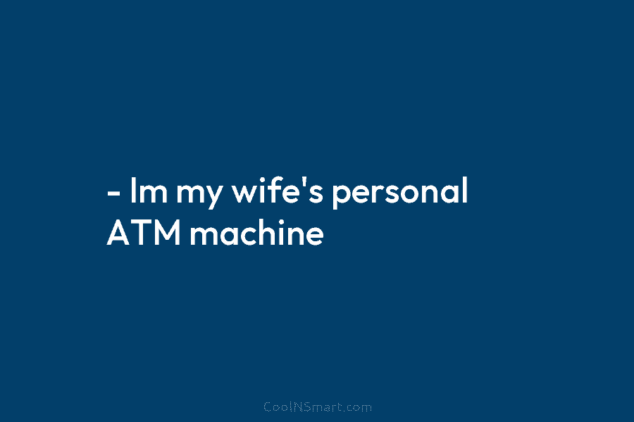 – Im my wife’s personal ATM machine