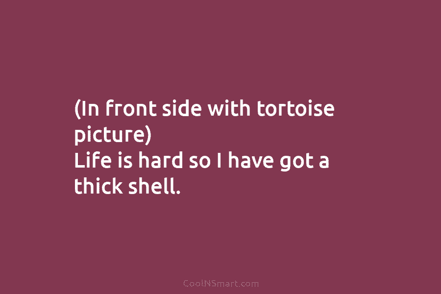 (In front side with tortoise picture) Life is hard so I have got a thick shell.