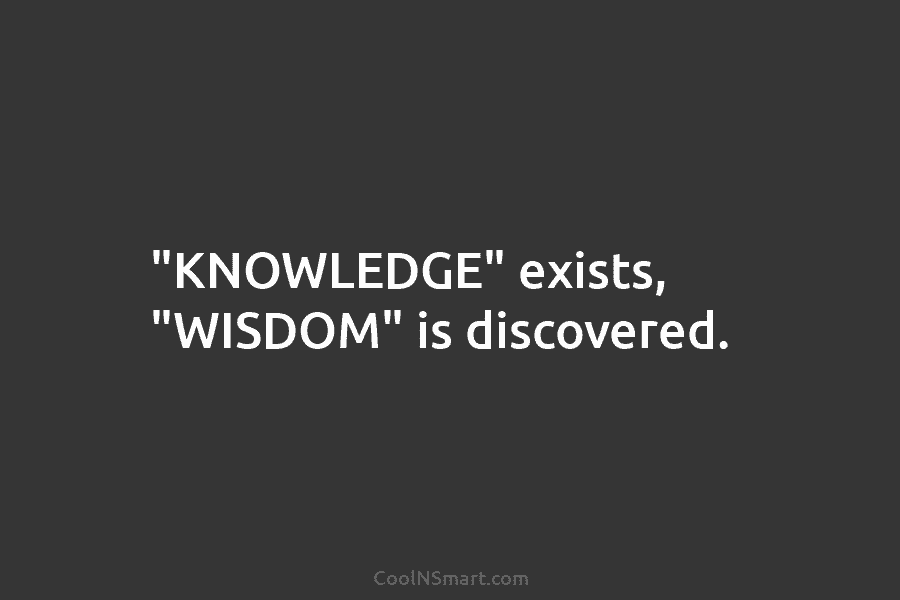 “KNOWLEDGE” exists, “WISDOM” is discovered.