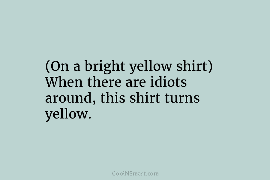 (On a bright yellow shirt) When there are idiots around, this shirt turns yellow.