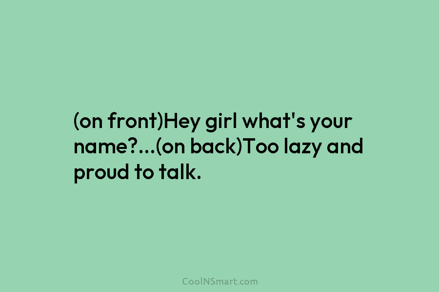 (on front)Hey girl what’s your name?…(on back)Too lazy and proud to talk.