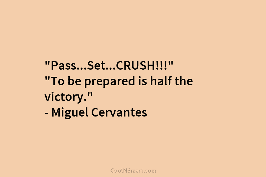 “Pass…Set…CRUSH!!!” “To be prepared is half the victory.” – Miguel Cervantes