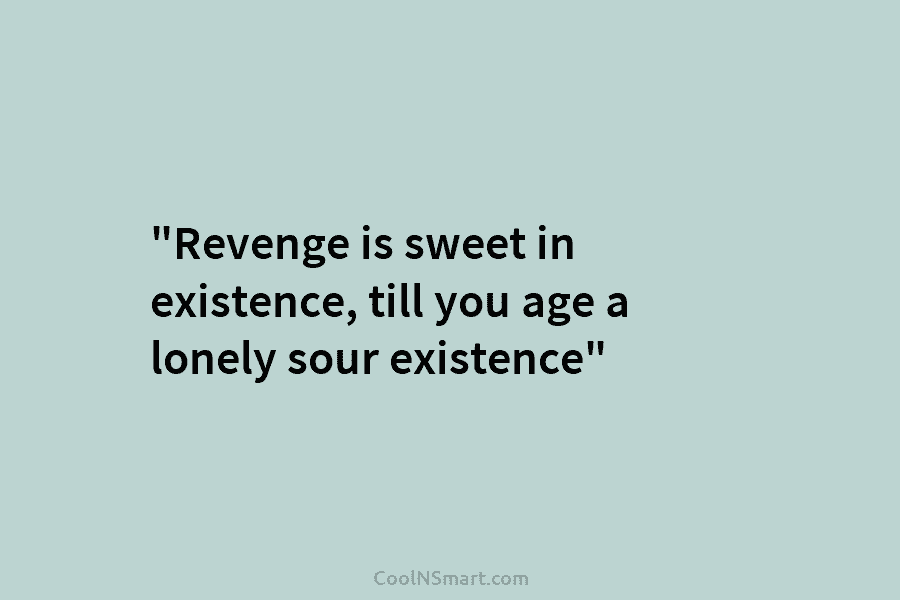 “Revenge is sweet in existence, till you age a lonely sour existence”