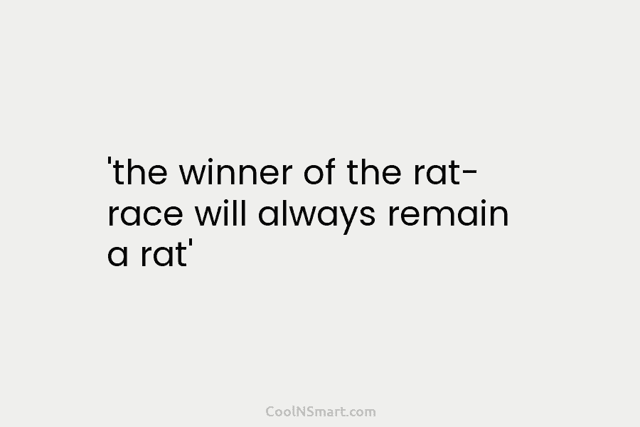 ‘the winner of the rat- race will always remain a rat’