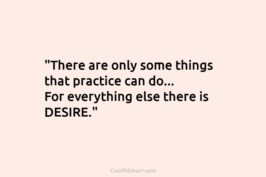 “There are only some things that practice can do… For everything else there is DESIRE.”