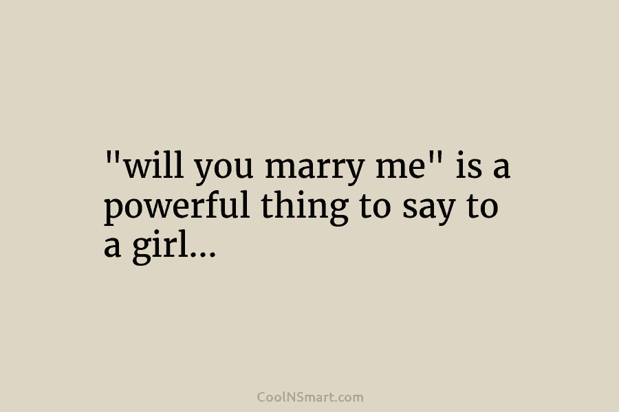 “will you marry me” is a powerful thing to say to a girl…