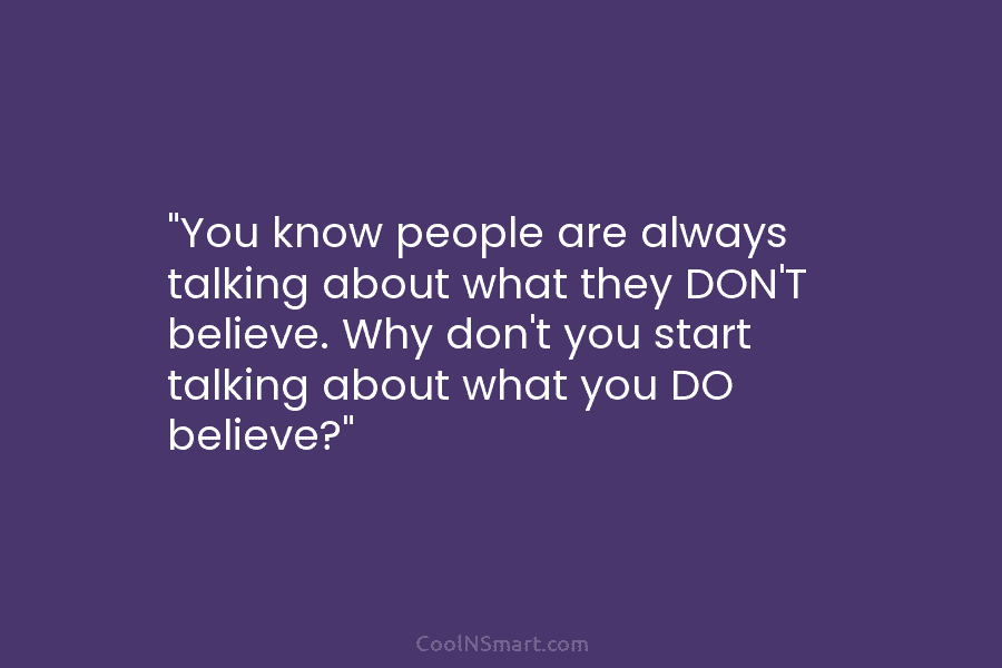 “You know people are always talking about what they DON’T believe. Why don’t you start talking about what you DO...