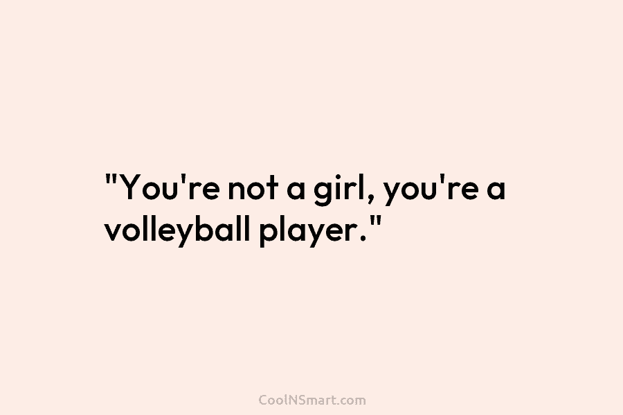 “You’re not a girl, you’re a volleyball player.”
