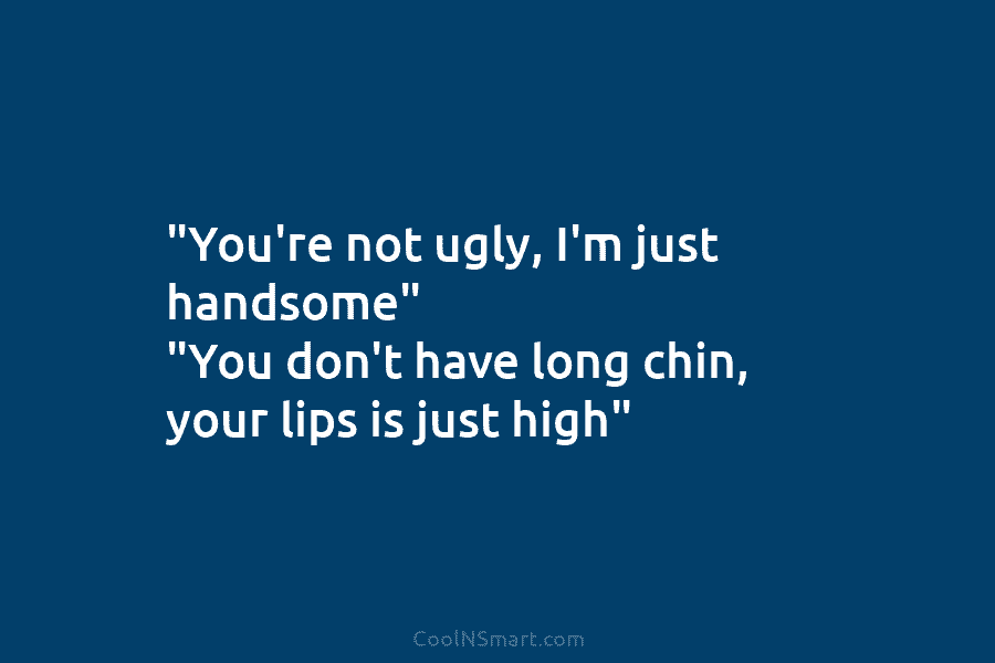 “You’re not ugly, I’m just handsome” “You don’t have long chin, your lips is just...