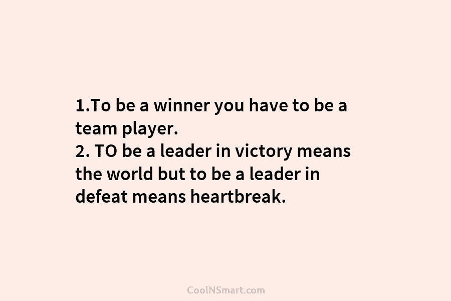 1.To be a winner you have to be a team player. 2. TO be a leader in victory means the...