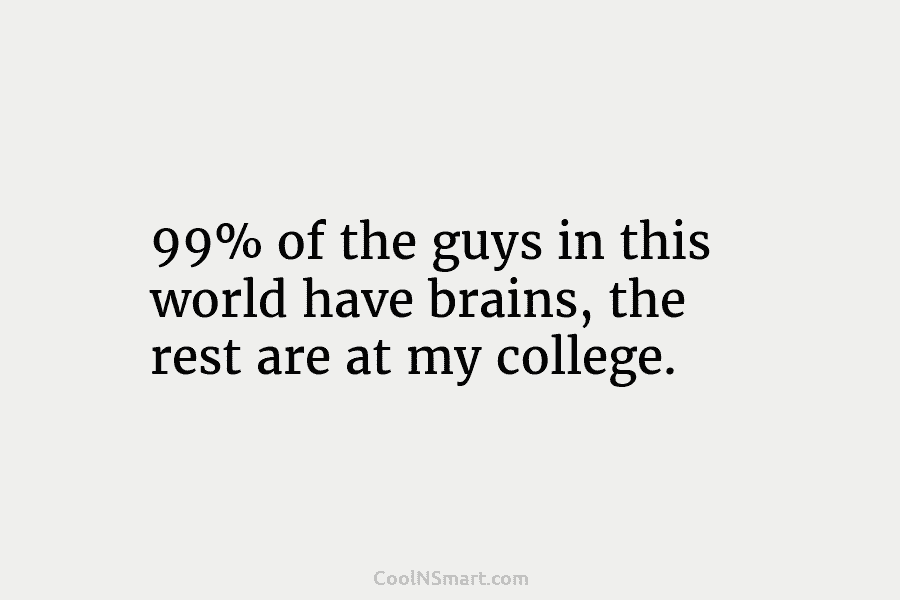 99% of the guys in this world have brains, the rest are at my college.