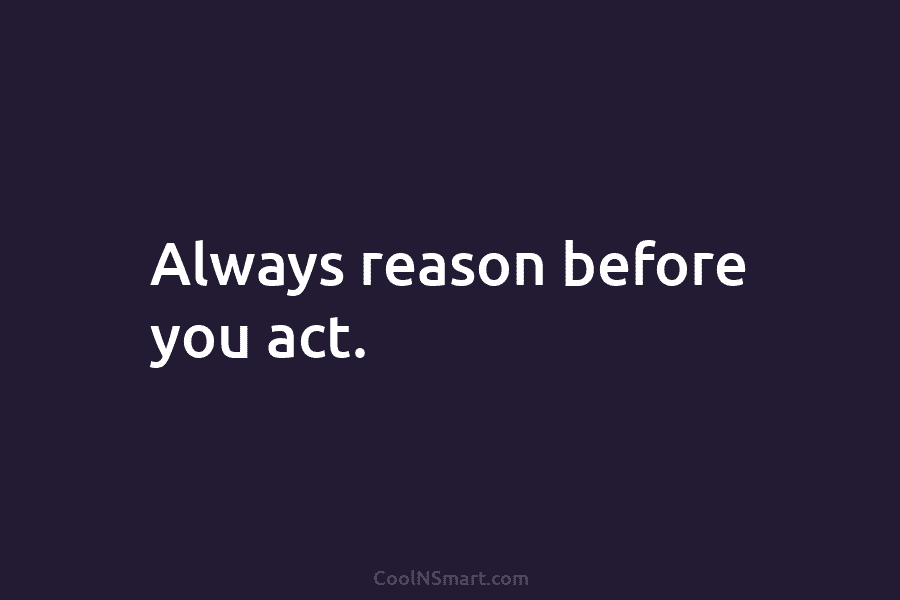 Always reason before you act.