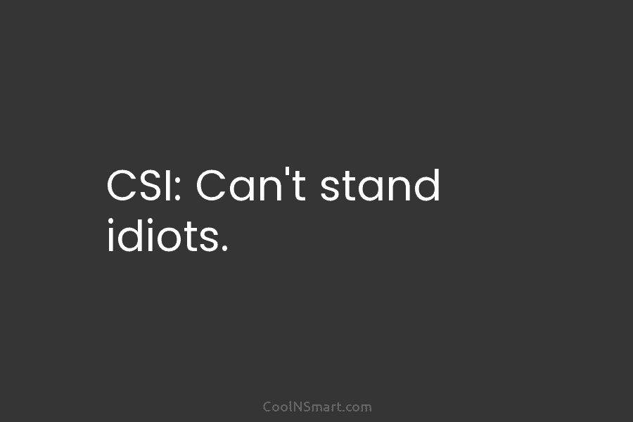 CSI: Can’t stand idiots.