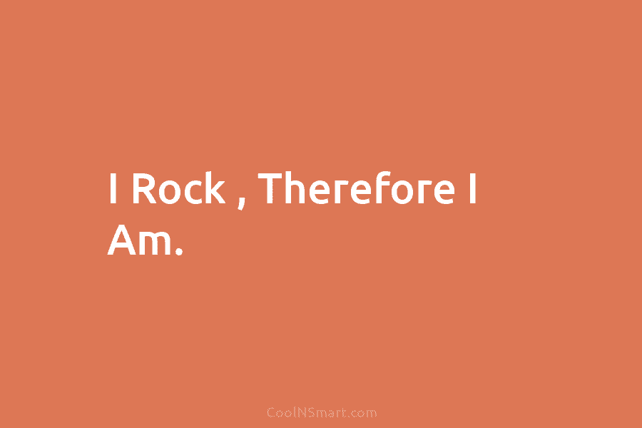 I Rock , Therefore I Am.