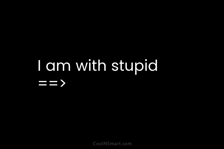 I am with stupid ==>
