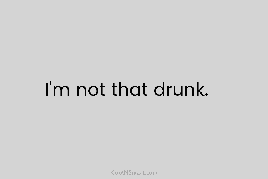I’m not that drunk.