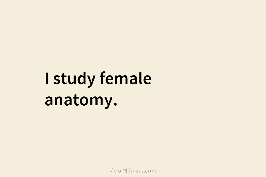 I study female anatomy.