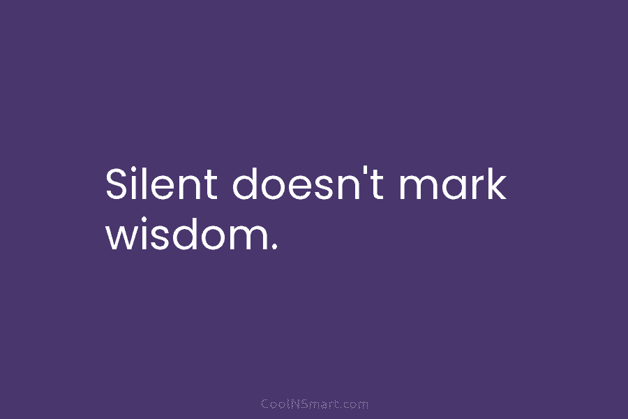 Silent doesn’t mark wisdom.