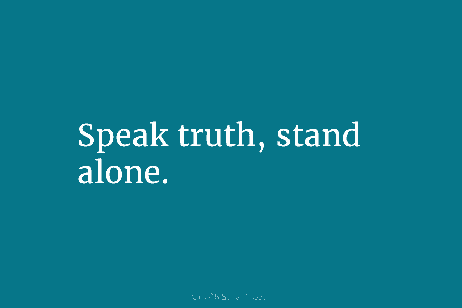 Speak truth, stand alone.