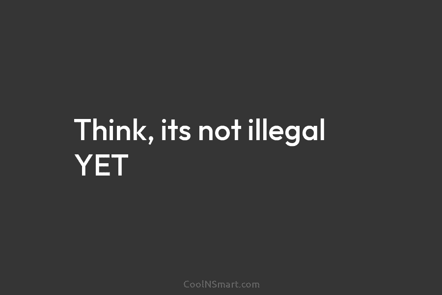 Think, its not illegal YET