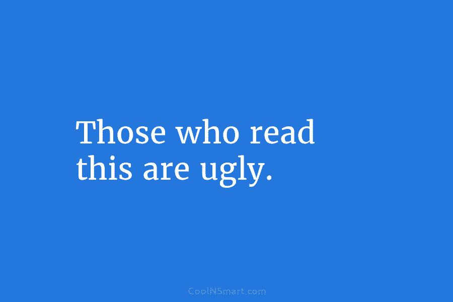Those who read this are ugly.