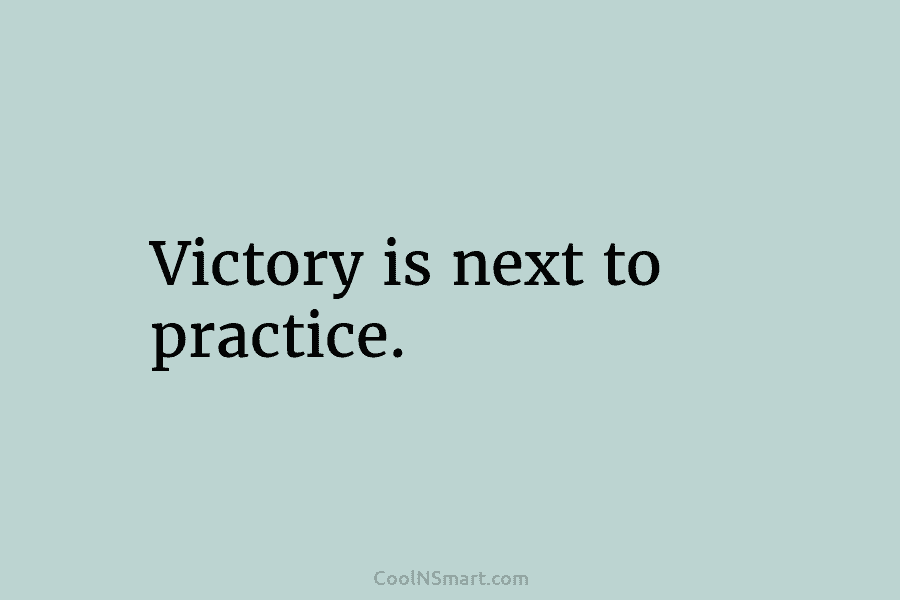 Victory is next to practice.