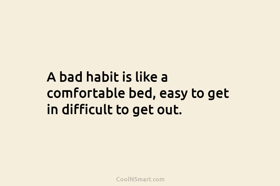 A bad habit is like a comfortable bed, easy to get in difficult to get out.