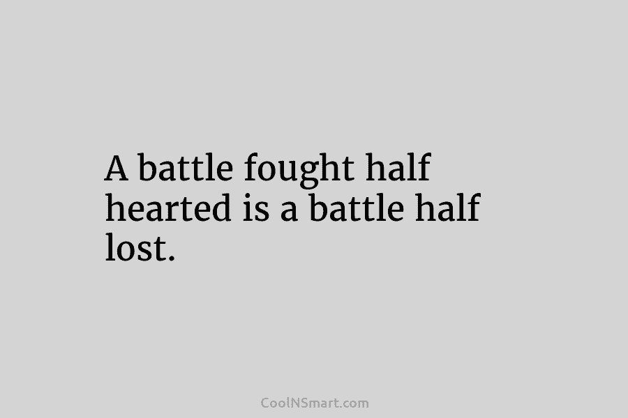 A battle fought half hearted is a battle half lost.
