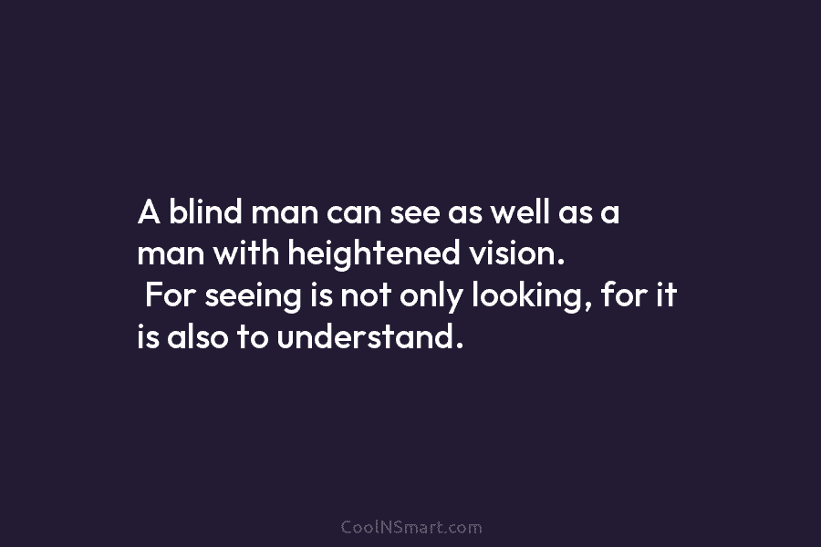 A blind man can see as well as a man with heightened vision. For seeing is not only looking, for...