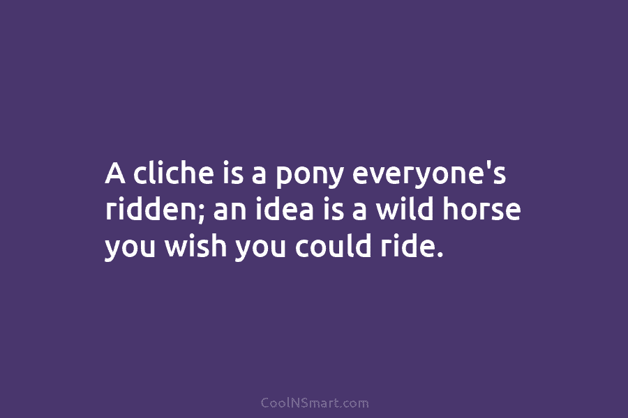 A cliche is a pony everyone’s ridden; an idea is a wild horse you wish...