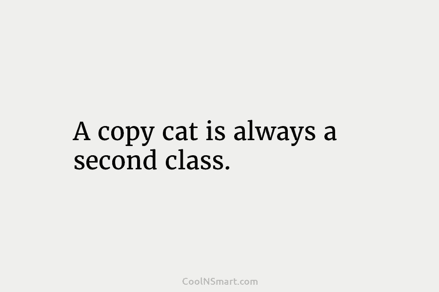 A copy cat is always a second class.