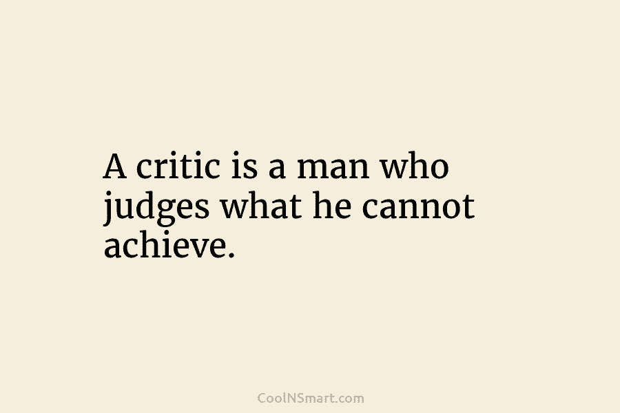 A critic is a man who judges what he cannot achieve.
