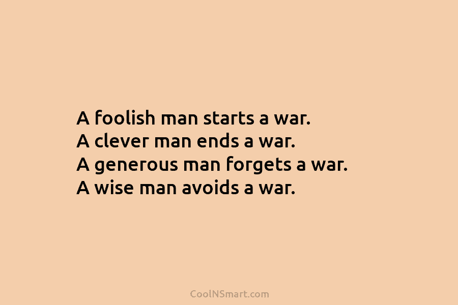 A foolish man starts a war. A clever man ends a war. A generous man forgets a war. A wise...