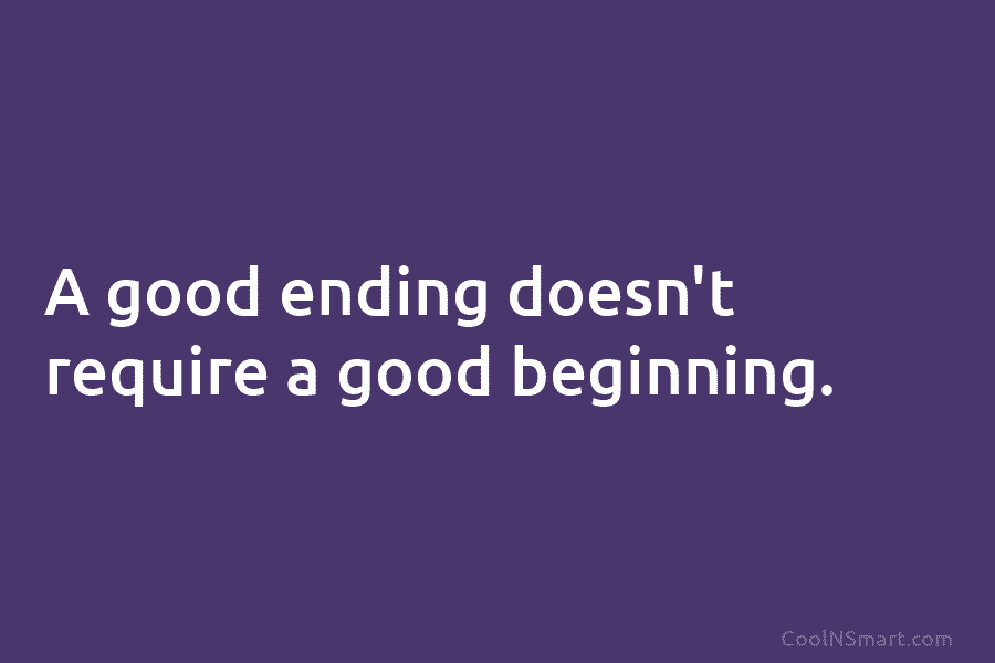 A good ending doesn’t require a good beginning.