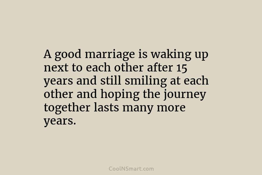 A good marriage is waking up next to each other after 15 years and still smiling at each other and...