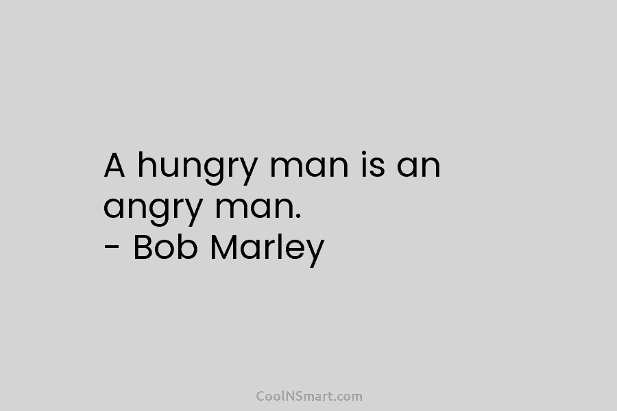 A hungry man is an angry man. – Bob Marley