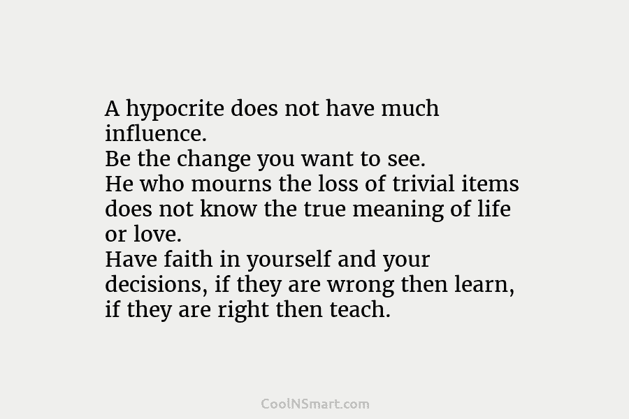 A hypocrite does not have much influence. Be the change you want to see. He who mourns the loss of...