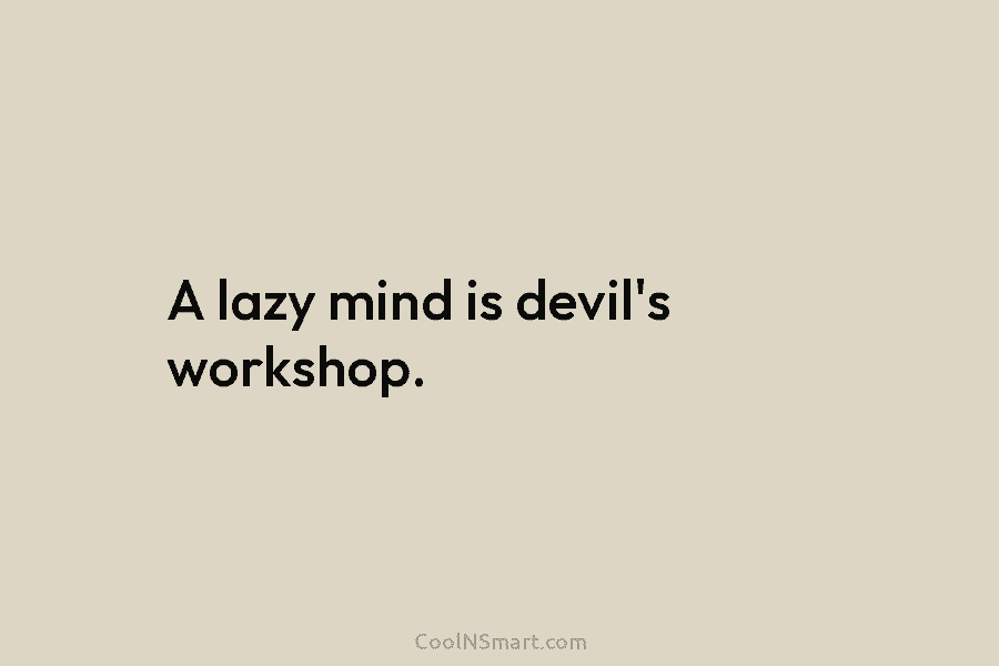 A lazy mind is devil’s workshop.