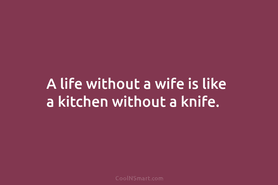 A life without a wife is like a kitchen without a knife.